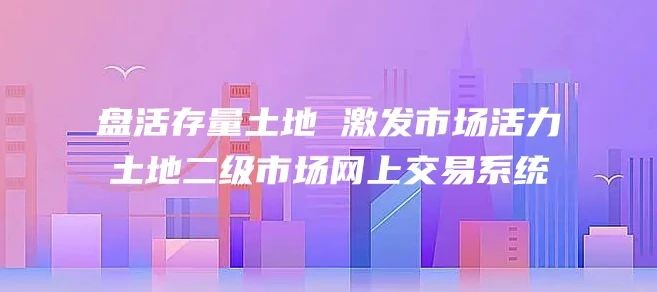 土地二級市場(chǎng)網上(shàng)交易系統 | 盤活存量土地 激發市場(chǎng)活力
